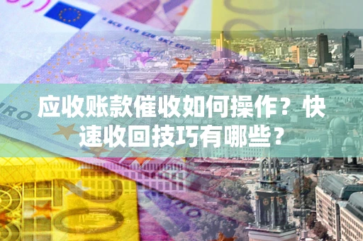 武汉应收账款催收如何操作？快速收回技巧有哪些？